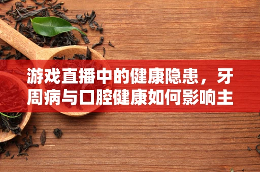 游戏直播中的健康隐患，牙周病与口腔健康如何影响主播的职业生涯？