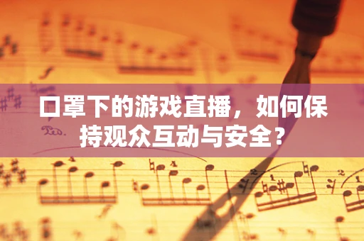 口罩下的游戏直播，如何保持观众互动与安全？