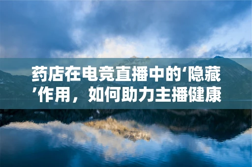 药店在电竞直播中的‘隐藏’作用，如何助力主播健康管理？