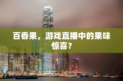 百香果，游戏直播中的果味惊喜？
