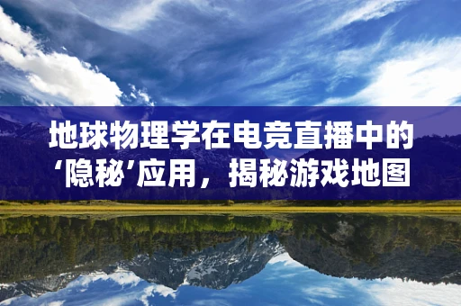 地球物理学在电竞直播中的‘隐秘’应用，揭秘游戏地图的物理逻辑