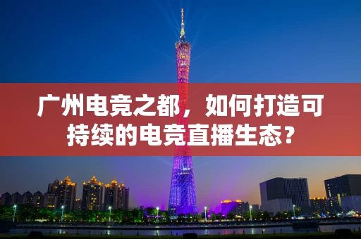 广州电竞之都，如何打造可持续的电竞直播生态？