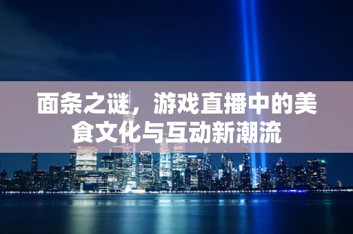 面条之谜，游戏直播中的美食文化与互动新潮流