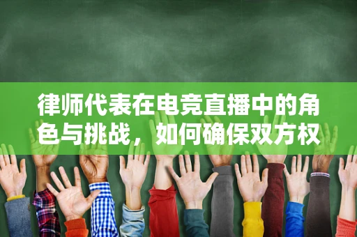 律师代表在电竞直播中的角色与挑战，如何确保双方权益？