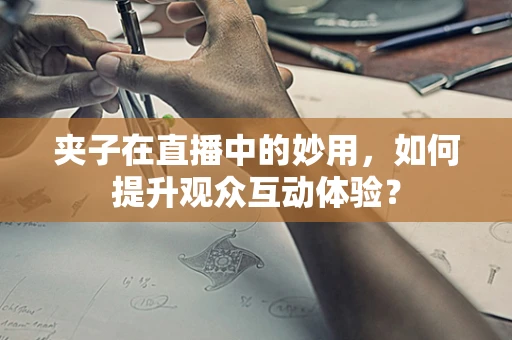 夹子在直播中的妙用，如何提升观众互动体验？