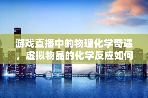 游戏直播中的物理化学奇遇，虚拟物品的化学反应如何实现？