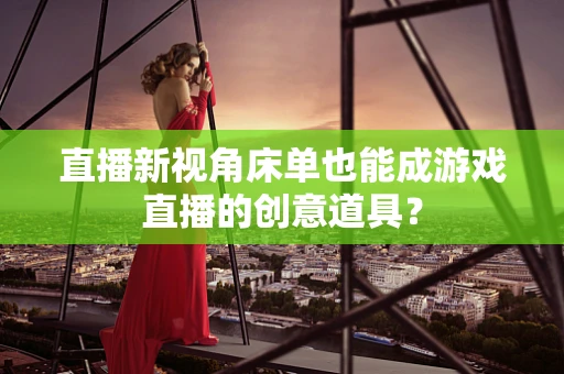 直播新视角床单也能成游戏直播的创意道具？