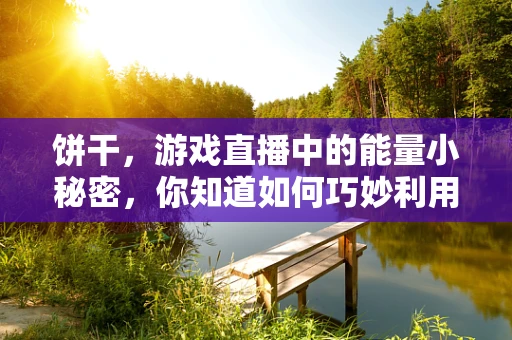 饼干，游戏直播中的能量小秘密，你知道如何巧妙利用吗？