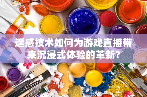 遥感技术如何为游戏直播带来沉浸式体验的革新？