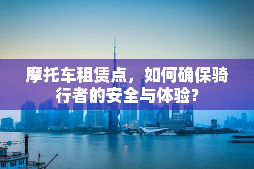 摩托车租赁点，如何确保骑行者的安全与体验？