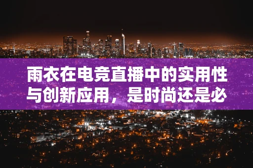雨衣在电竞直播中的实用性与创新应用，是时尚还是必需？