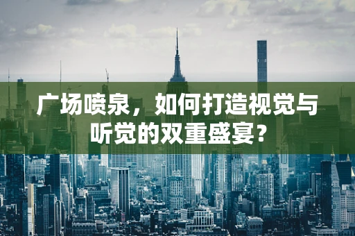 广场喷泉，如何打造视觉与听觉的双重盛宴？