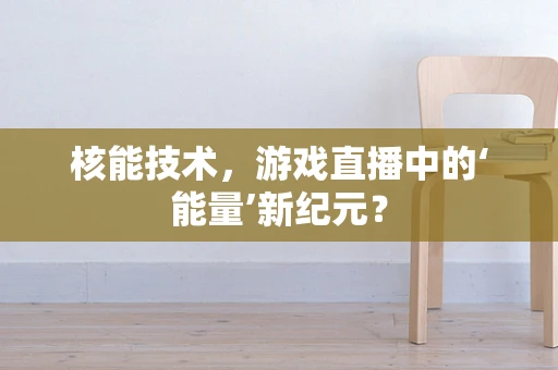核能技术，游戏直播中的‘能量’新纪元？