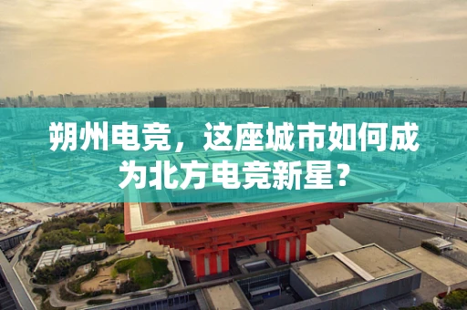 朔州电竞，这座城市如何成为北方电竞新星？