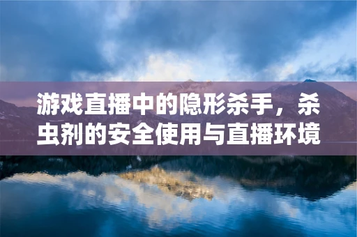 游戏直播中的隐形杀手，杀虫剂的安全使用与直播环境维护