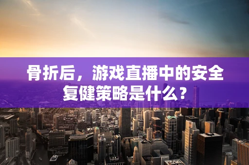 骨折后，游戏直播中的安全复健策略是什么？