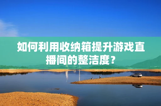 如何利用收纳箱提升游戏直播间的整洁度？