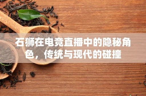 石狮在电竞直播中的隐秘角色，传统与现代的碰撞