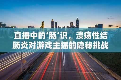 直播中的‘肠’识，溃疡性结肠炎对游戏主播的隐秘挑战