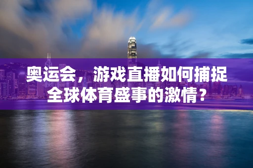 奥运会，游戏直播如何捕捉全球体育盛事的激情？