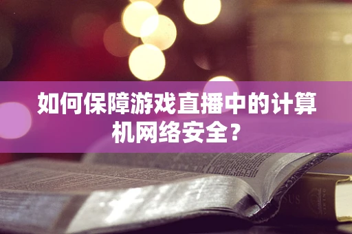 如何保障游戏直播中的计算机网络安全？