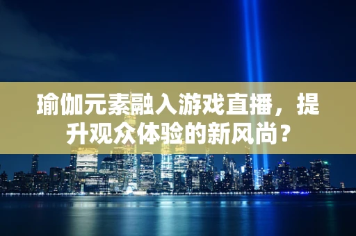 瑜伽元素融入游戏直播，提升观众体验的新风尚？