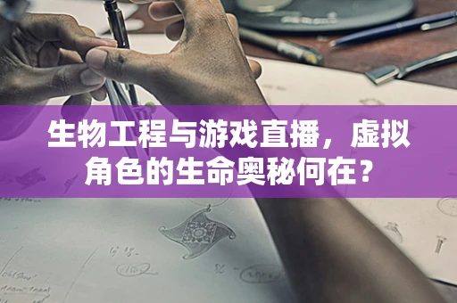 生物工程与游戏直播，虚拟角色的生命奥秘何在？