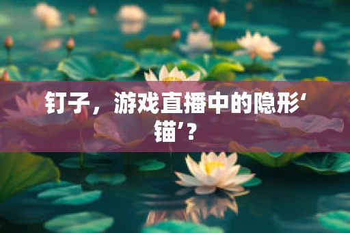 钉子，游戏直播中的隐形‘锚’？