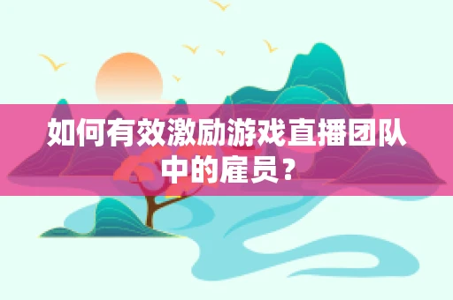 如何有效激励游戏直播团队中的雇员？