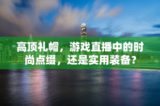 高顶礼帽，游戏直播中的时尚点缀，还是实用装备？