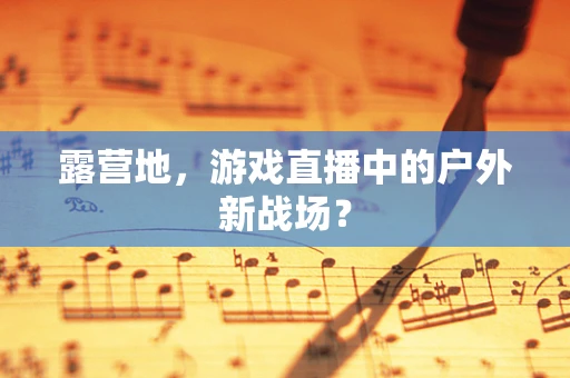 露营地，游戏直播中的户外新战场？