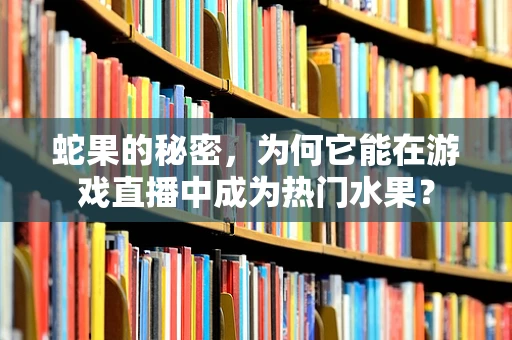 蛇果的秘密，为何它能在游戏直播中成为热门水果？