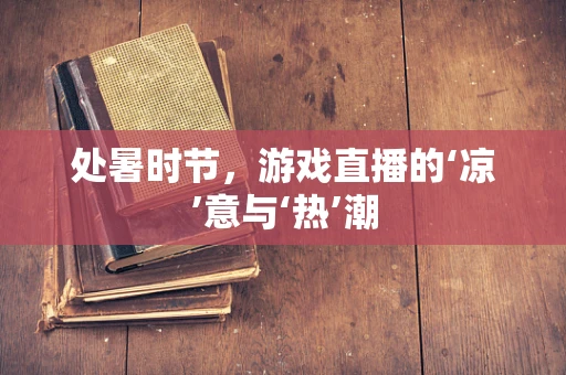 处暑时节，游戏直播的‘凉’意与‘热’潮