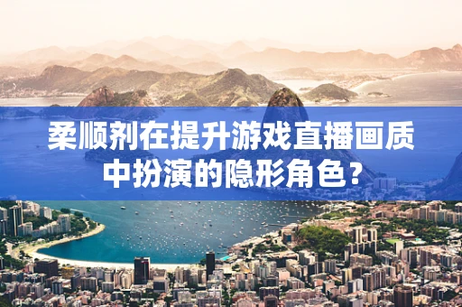 柔顺剂在提升游戏直播画质中扮演的隐形角色？