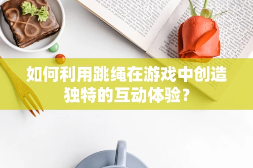如何利用跳绳在游戏中创造独特的互动体验？