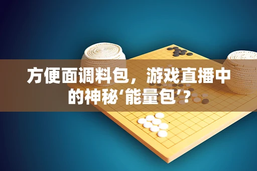 方便面调料包，游戏直播中的神秘‘能量包’？
