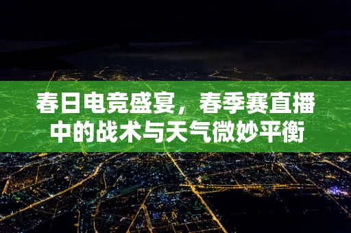 春日电竞盛宴，春季赛直播中的战术与天气微妙平衡