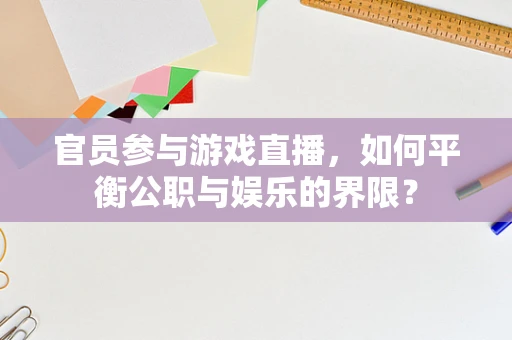 官员参与游戏直播，如何平衡公职与娱乐的界限？