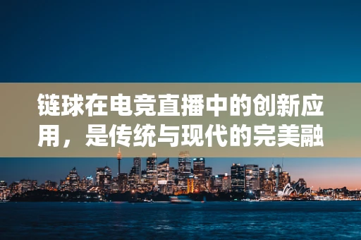 链球在电竞直播中的创新应用，是传统与现代的完美融合，还是跨界失败的尝试？