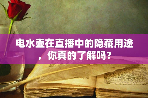 电水壶在直播中的隐藏用途，你真的了解吗？