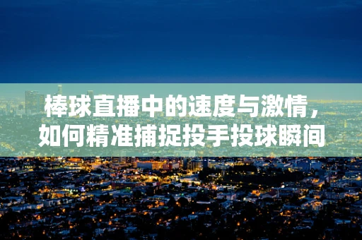 棒球直播中的速度与激情，如何精准捕捉投手投球瞬间？