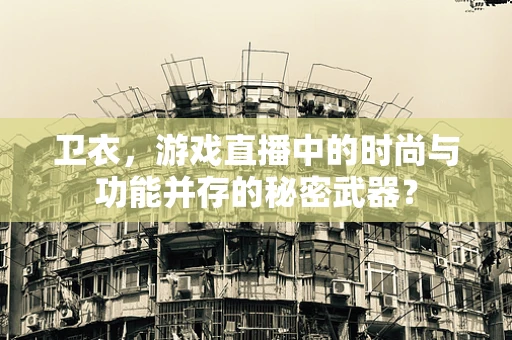 卫衣，游戏直播中的时尚与功能并存的秘密武器？