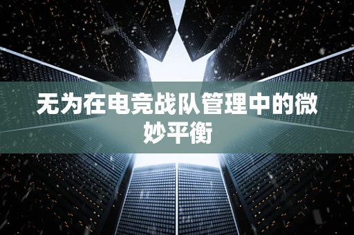 无为在电竞战队管理中的微妙平衡