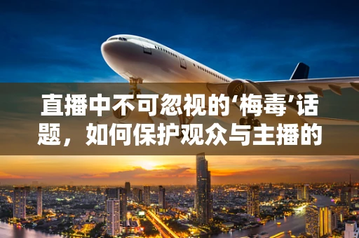 直播中不可忽视的‘梅毒’话题，如何保护观众与主播的双重健康？