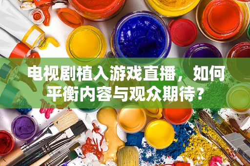 电视剧植入游戏直播，如何平衡内容与观众期待？