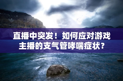 直播中突发！如何应对游戏主播的支气管哮喘症状？