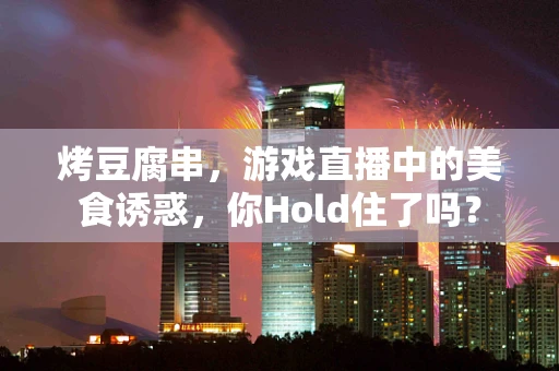 烤豆腐串，游戏直播中的美食诱惑，你Hold住了吗？