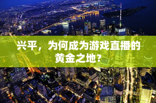 兴平，为何成为游戏直播的黄金之地？