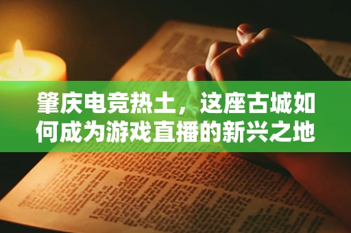 肇庆电竞热土，这座古城如何成为游戏直播的新兴之地？