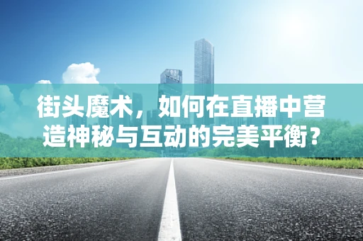 街头魔术，如何在直播中营造神秘与互动的完美平衡？